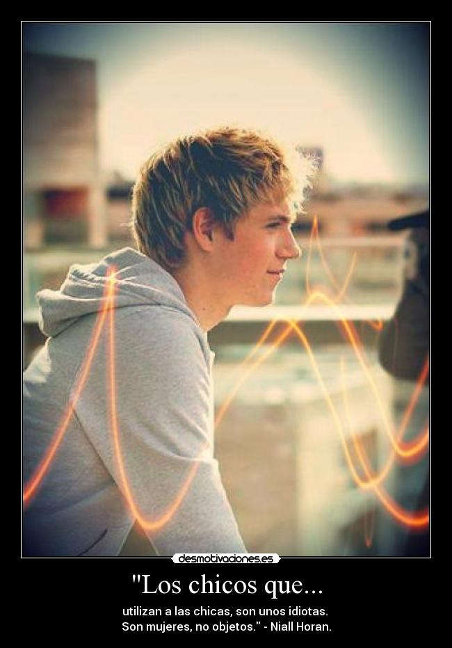 Los chicos que... - utilizan a las chicas, son unos idiotas.
Son mujeres, no objetos. - Niall Horan.