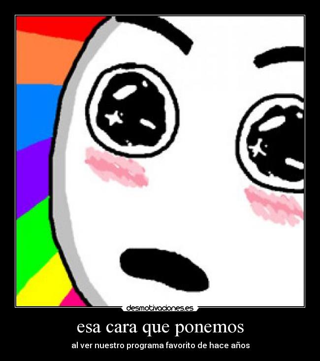 esa cara que ponemos - al ver nuestro programa favorito de hace años