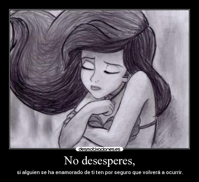 No desesperes, - si alguien se ha enamorado de ti ten por seguro que volverá a ocurrir.