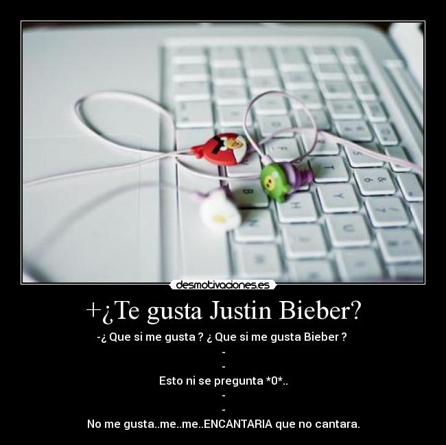 +¿Te gusta Justin Bieber? - -¿ Que si me gusta ? ¿ Que si me gusta Bieber ? 
-
-
Esto ni se pregunta *0*..
-
-
No me gusta..me..me..ENCANTARIA que no cantara.