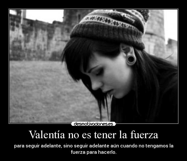 Valentía no es tener la fuerza - para seguir adelante, sino seguir adelante aún cuando no tengamos la
fuerza para hacerlo.