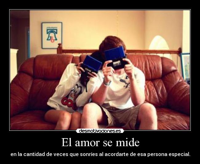 El amor se mide - en la cantidad de veces que sonríes al acordarte de esa persona especial.