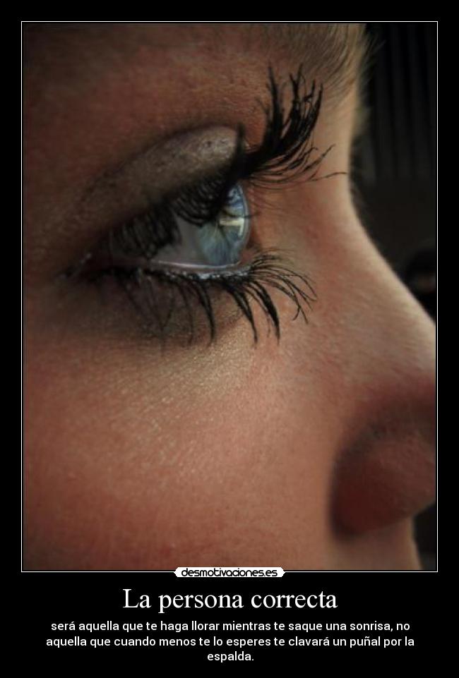 La persona correcta - será aquella que te haga llorar mientras te saque una sonrisa, no
aquella que cuando menos te lo esperes te clavará un puñal por la
espalda.