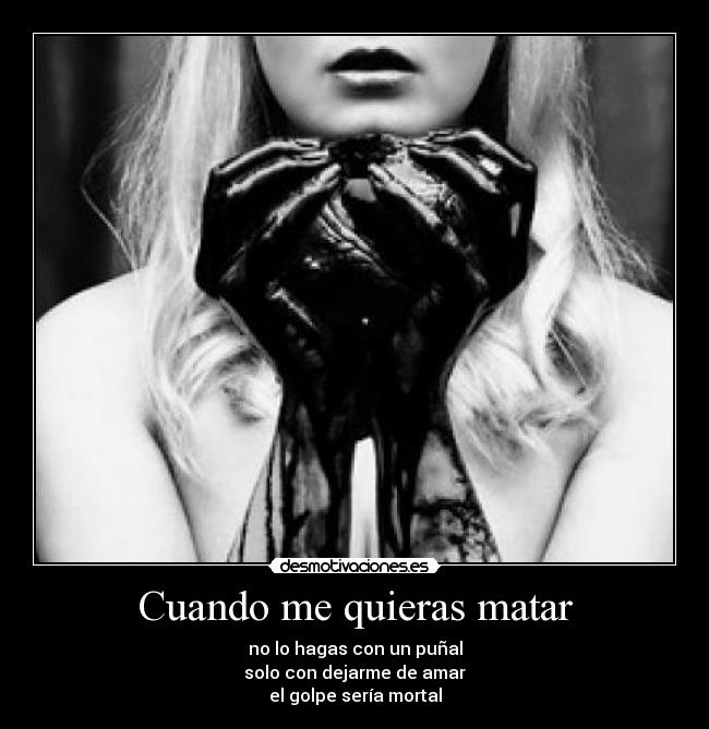 Cuando me quieras matar - no lo hagas con un puñal
solo con dejarme de amar
el golpe sería mortal