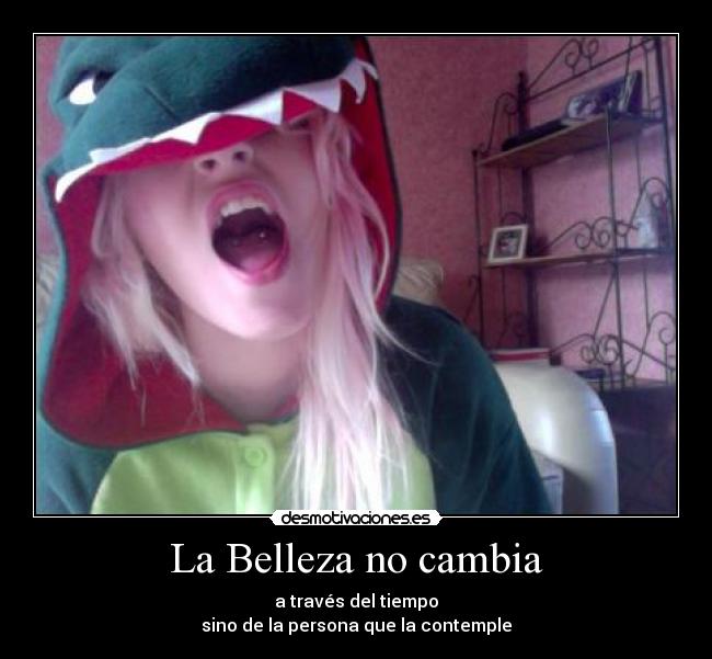 La Belleza no cambia - a través del tiempo
sino de la persona que la contemple