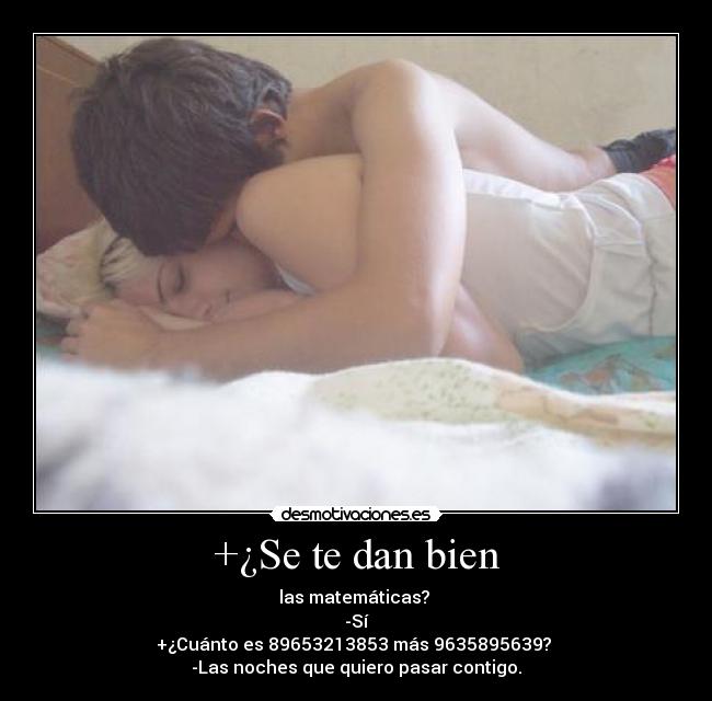 +¿Se te dan bien - las matemáticas?
-Sí
+¿Cuánto es 89653213853 más 9635895639?
-Las noches que quiero pasar contigo.