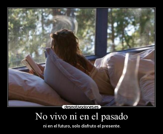 No vivo ni en el pasado - ni en el futuro, solo disfruto el presente.