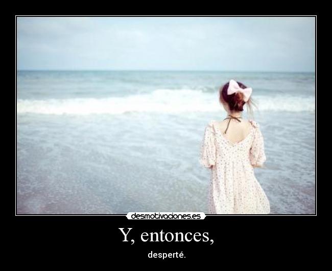 Y, entonces, - desperté.