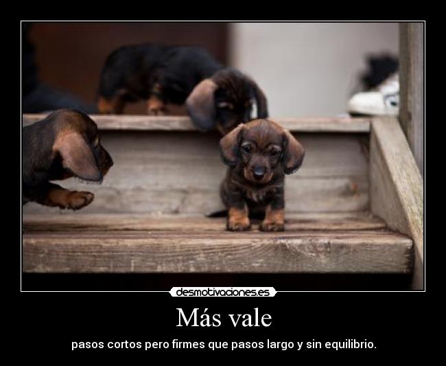 Más vale - pasos cortos pero firmes que pasos largo y sin equilibrio.