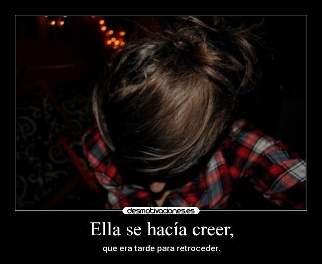 Ella se hacía creer, - que era tarde para retroceder.