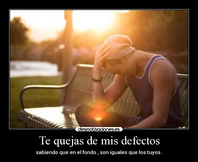 Te quejas de mis defectos - sabiendo que en el fondo , son iguales que los tuyos .