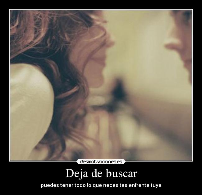 Deja de buscar - puedes tener todo lo que necesitas enfrente tuya
