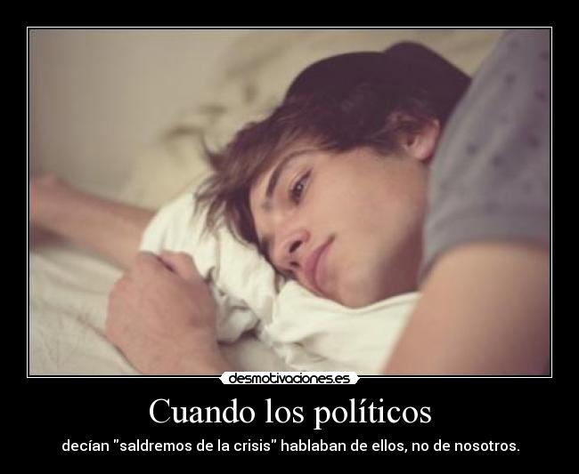 Cuando los políticos - decían saldremos de la crisis hablaban de ellos, no de nosotros.