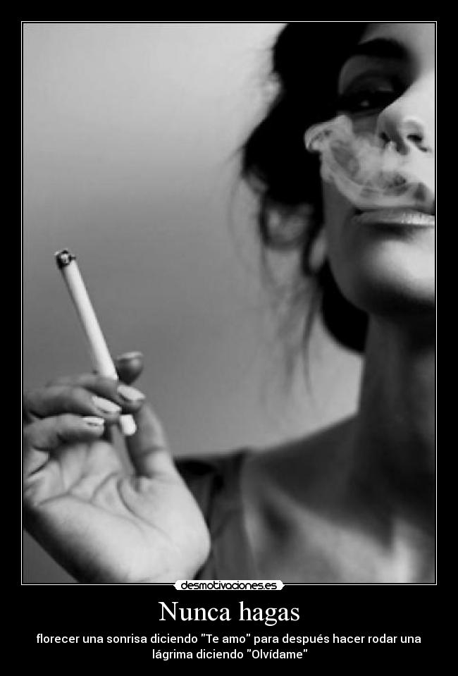 Nunca hagas - florecer una sonrisa diciendo Te amo para después hacer rodar una
lágrima diciendo Olvídame