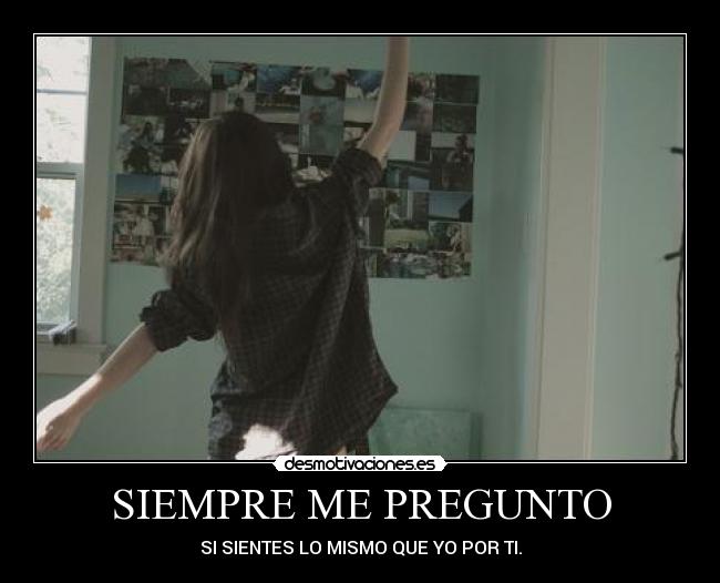 SIEMPRE ME PREGUNTO - SI SIENTES LO MISMO QUE YO POR TI.