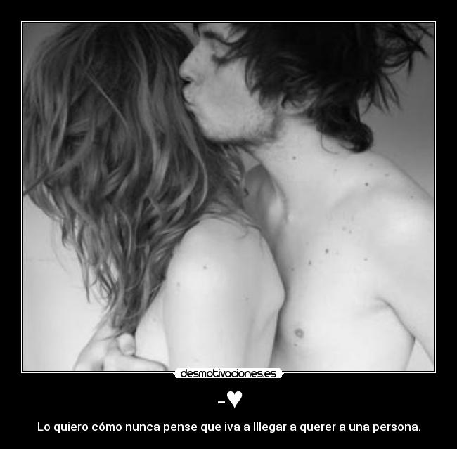 -♥ - Lo quiero cómo nunca pense que iva a lllegar a querer a una persona.