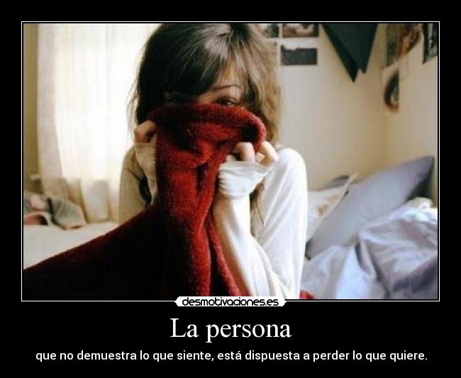 La persona - que no demuestra lo que siente, está dispuesta a perder lo que quiere.