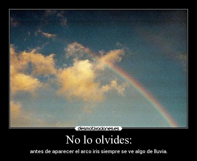 No lo olvides: - antes de aparecer el arco iris siempre se ve algo de lluvia.