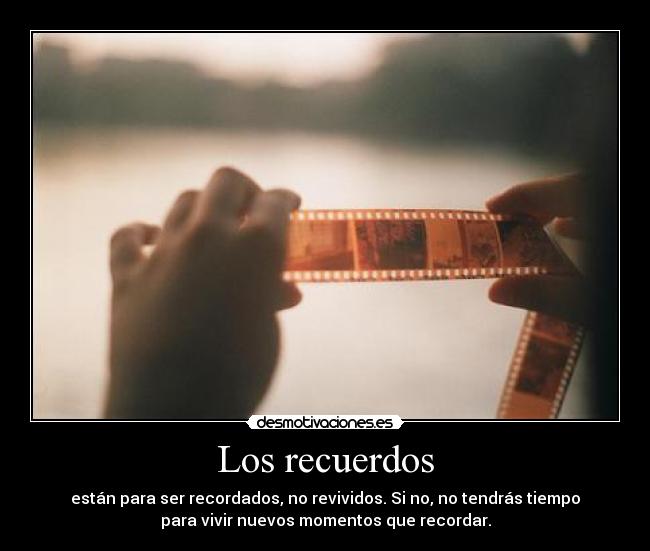 Los recuerdos - están para ser recordados, no revividos. Si no, no tendrás tiempo
para vivir nuevos momentos que recordar.