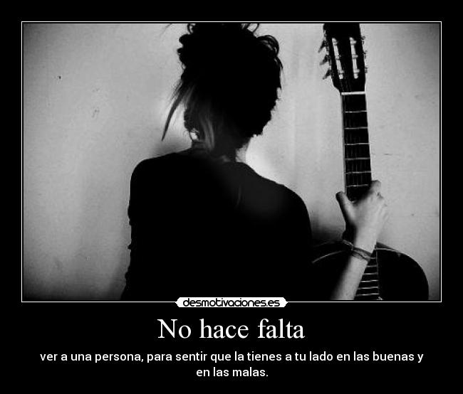 No hace falta - ver a una persona, para sentir que la tienes a tu lado en las buenas y en las malas.