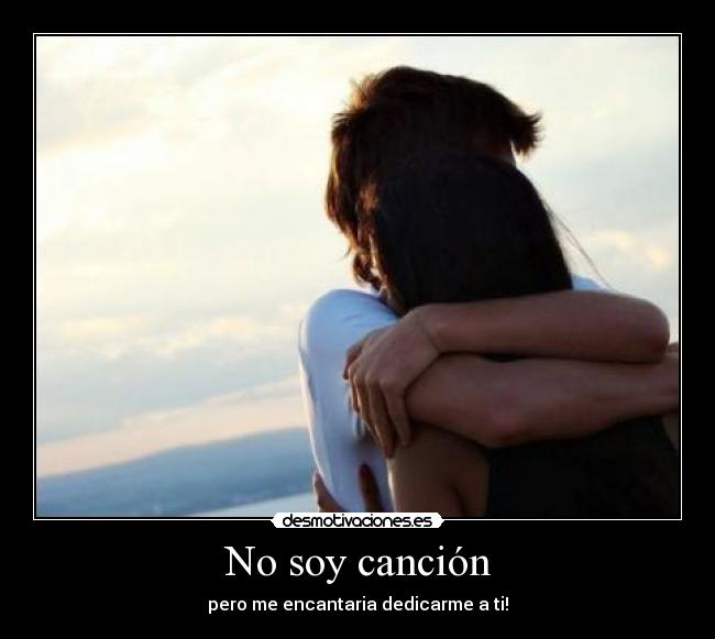 No soy canción - pero me encantaria dedicarme a ti!