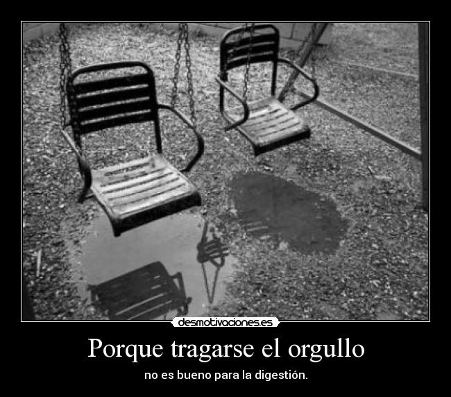 Porque tragarse el orgullo - no es bueno para la digestión.