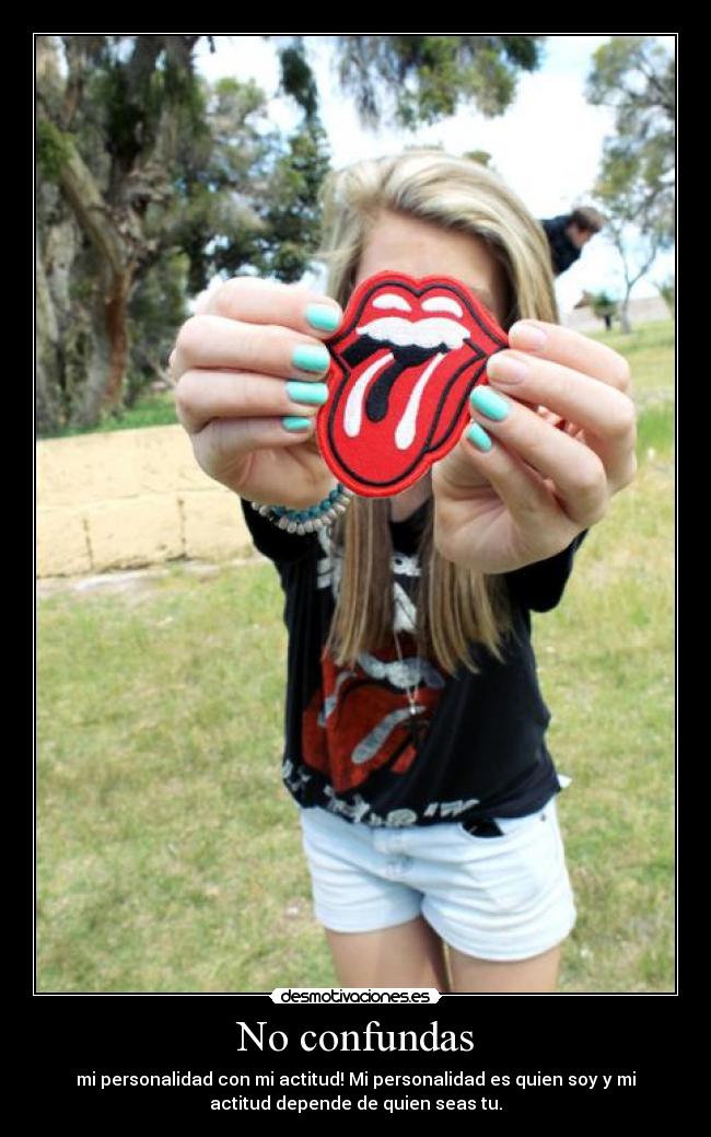 No confundas - mi personalidad con mi actitud! Mi personalidad es quien soy y mi
actitud depende de quien seas tu.