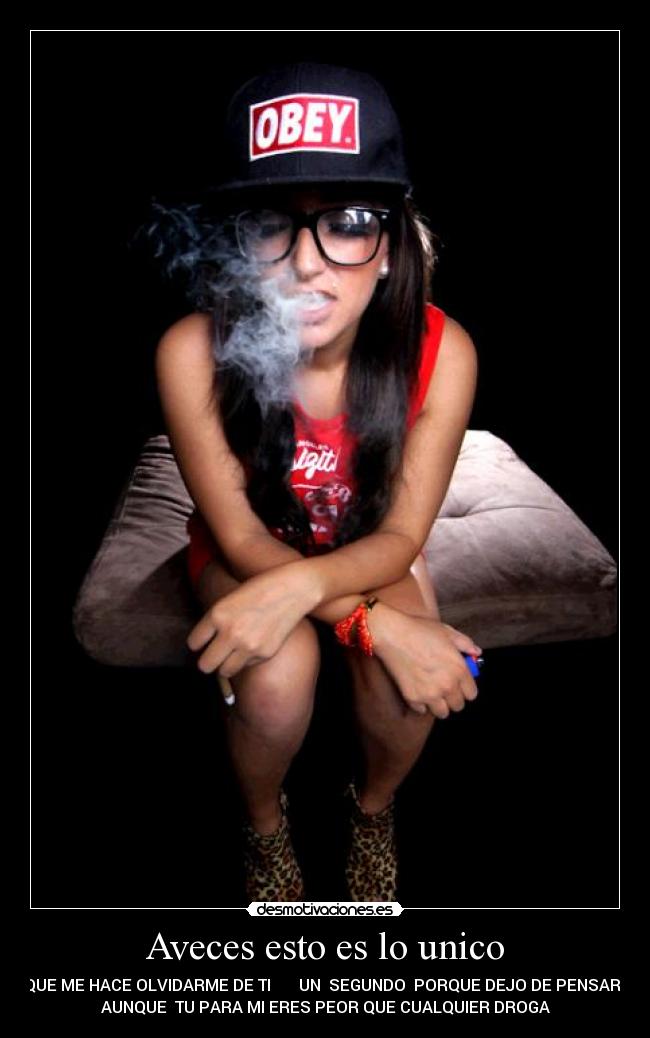 Aveces esto es lo unico - QUE ME HACE OLVIDARME DE TI UN SEGUNDO PORQUE DEJO DE PENSAR
AUNQUE TU PARA MI ERES PEOR QUE CUALQUIER DROGA