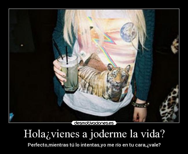 Hola¿vienes a joderme la vida? - Perfecto,mientras tú lo intentas,yo me río en tu cara,¿vale?