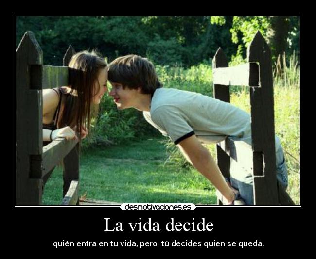 La vida decide - quién entra en tu vida, pero  tú decides quien se queda.
