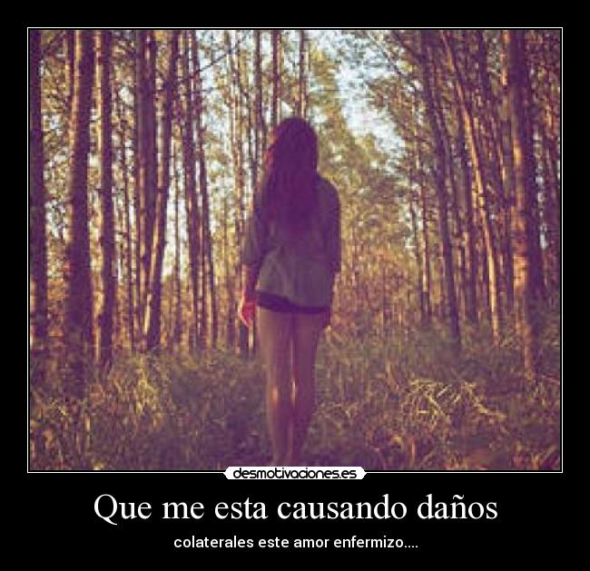 Que me esta causando daños - colaterales este amor enfermizo....
