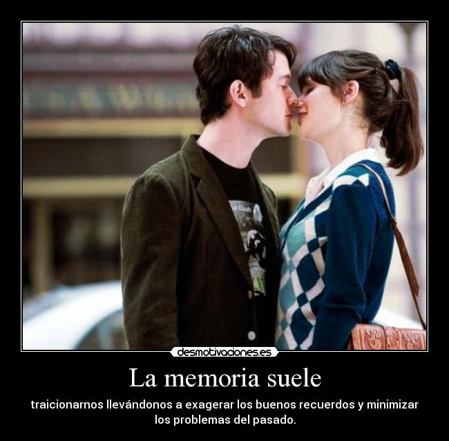 La memoria suele - traicionarnos llevándonos a exagerar los buenos recuerdos y minimizar
los problemas del pasado.