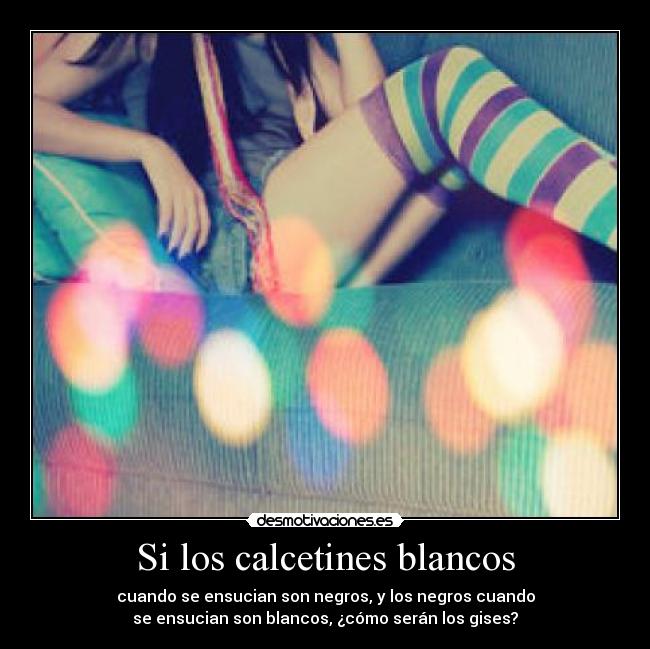 Si los calcetines blancos - cuando se ensucian son negros, y los negros cuando
se ensucian son blancos, ¿cómo serán los gises?