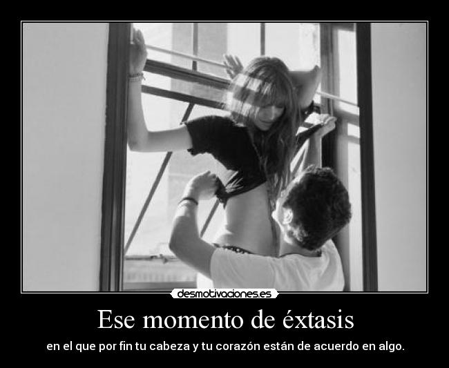 Ese momento de éxtasis - en el que por fin tu cabeza y tu corazón están de acuerdo en algo.