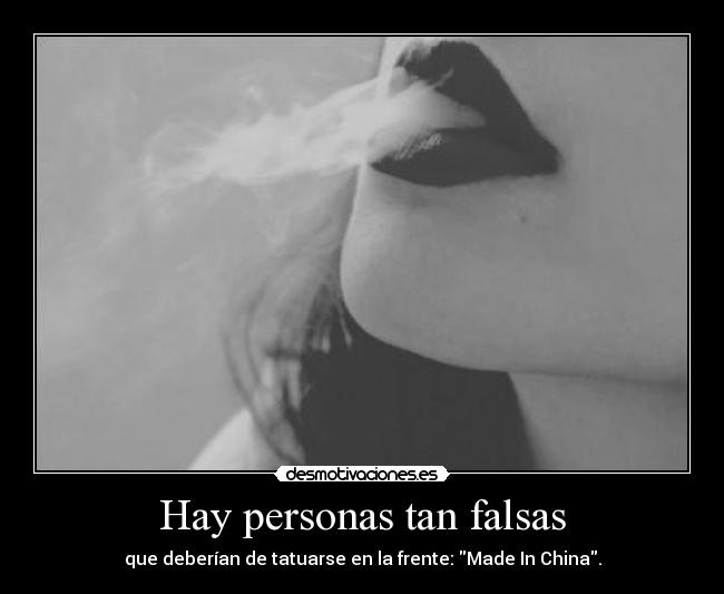 Hay personas tan falsas - que deberían de tatuarse en la frente: Made In China.