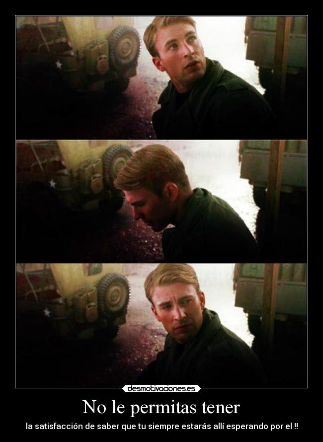 No le permitas tener - la satisfacción de saber que tu siempre estarás allí esperando por el !!
