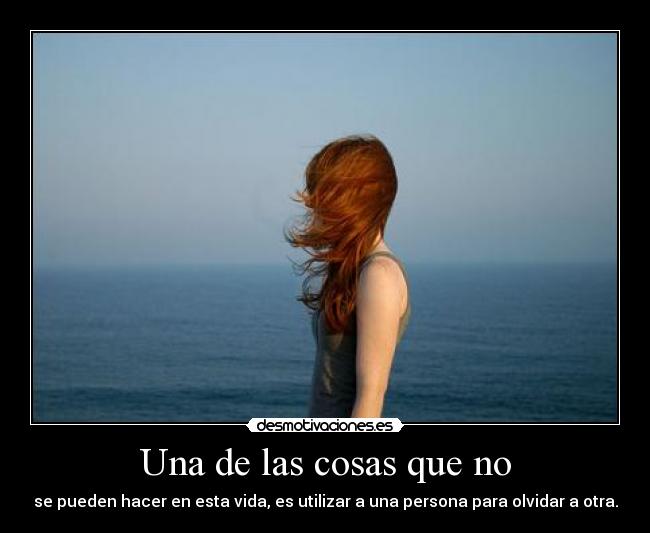 Una de las cosas que no - se pueden hacer en esta vida, es utilizar a una persona para olvidar a otra.