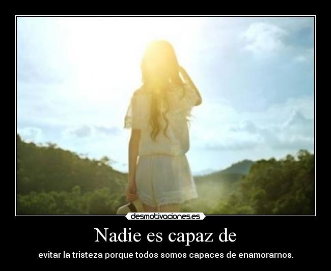 Nadie es capaz de - evitar la tristeza porque todos somos capaces de enamorarnos.