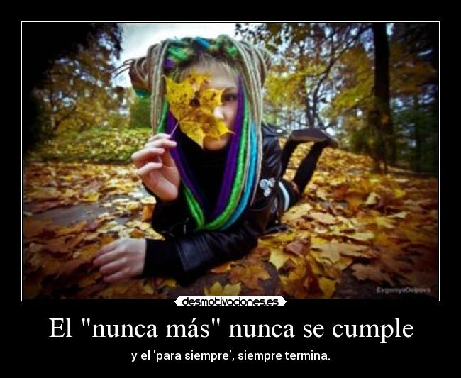 El nunca más nunca se cumple - y el para siempre, siempre termina.