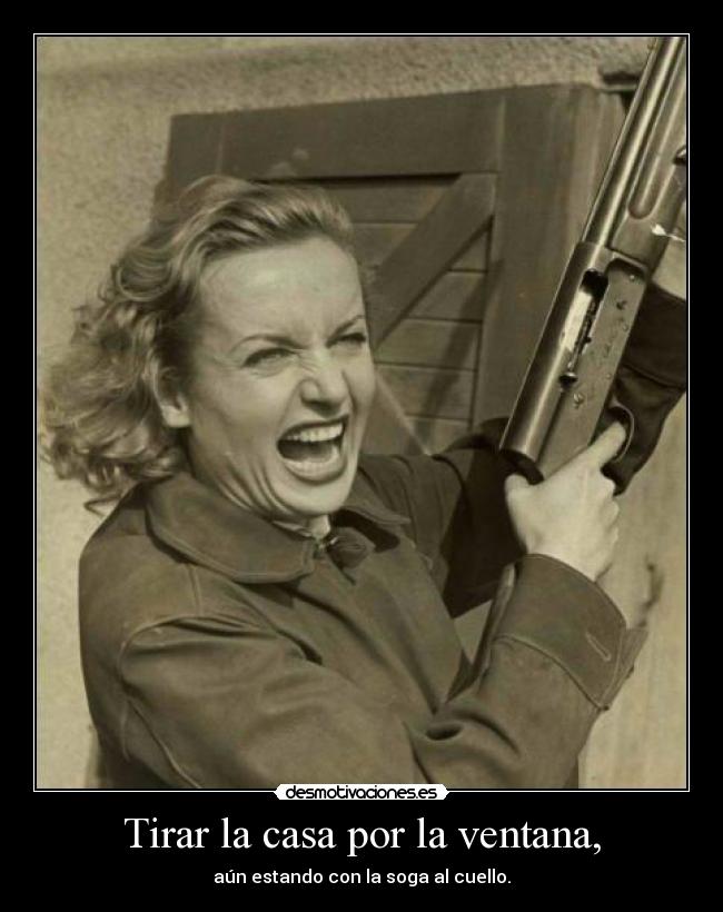 Tirar la casa por la ventana, - aún estando con la soga al cuello.