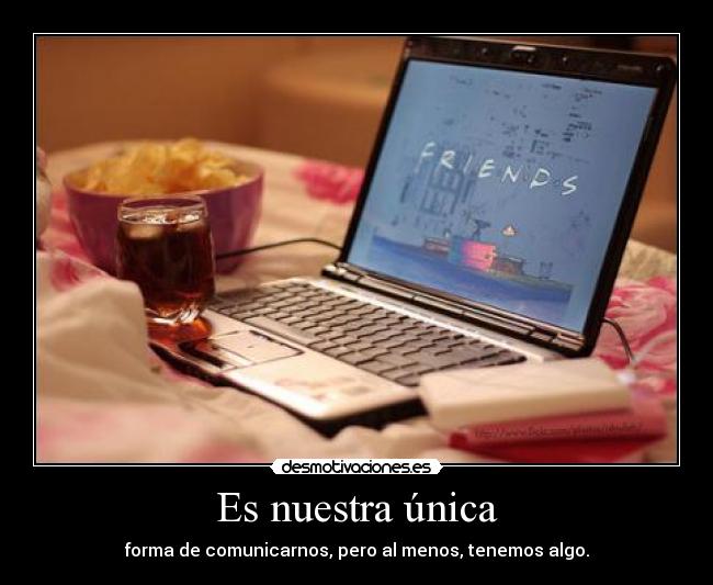 Es nuestra única - forma de comunicarnos, pero al menos, tenemos algo.