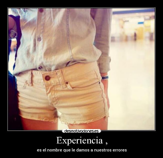 Experiencia , - es el nombre que le damos a nuestros errores