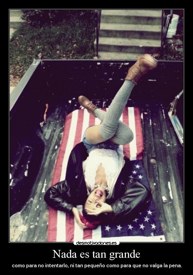 Nada es tan grande - como para no intentarlo, ni tan pequeño como para que no valga la pena.