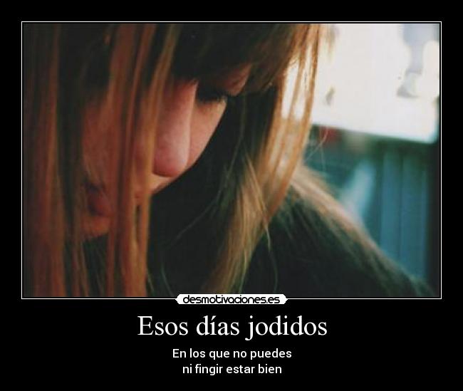 Esos días jodidos - En los que no puedes
ni fingir estar bien