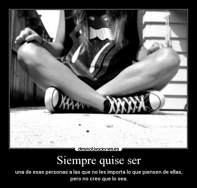 Siempre quise ser - una de esas personas a las que no les importa lo que piensen de ellas,
pero no creo que lo sea.