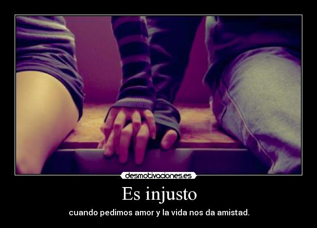 Es injusto - cuando pedimos amor y la vida nos da amistad.