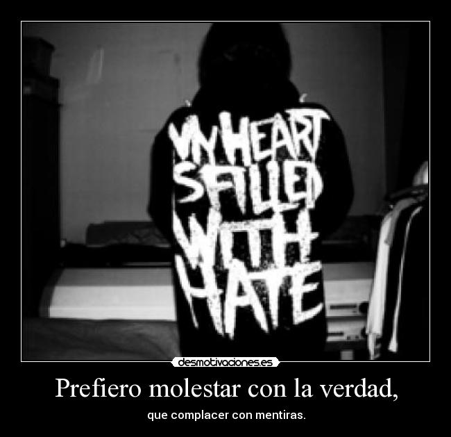 Prefiero molestar con la verdad, - que complacer con mentiras.