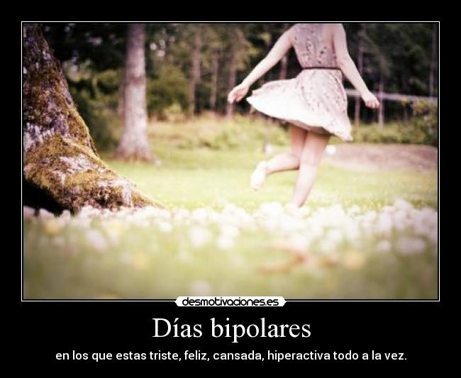 Días bipolares - en los que estas triste, feliz, cansada, hiperactiva todo a la vez.