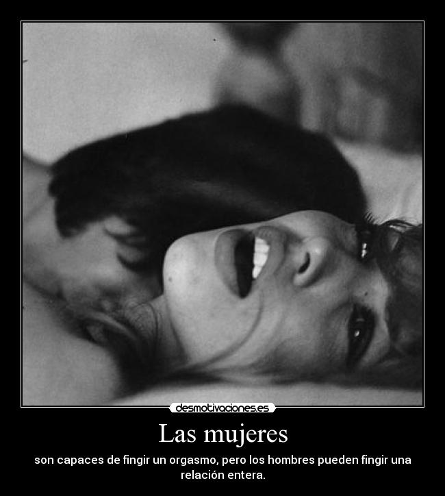Las mujeres - son capaces de fingir un orgasmo, pero los hombres pueden fingir una
relación entera.