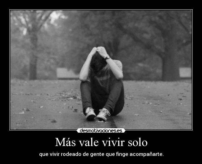 Más vale vivir solo - que vivir rodeado de gente que finge acompañarte.